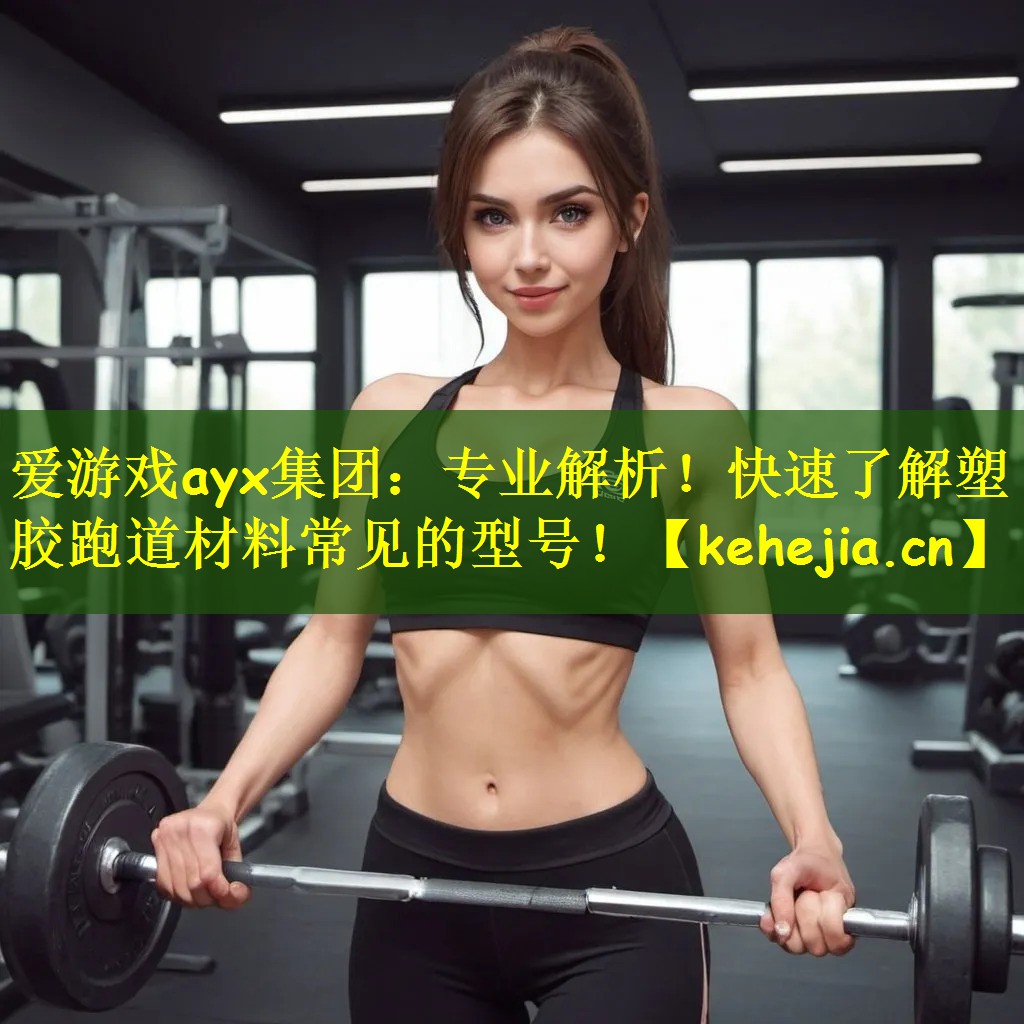 爱游戏ayx集团：专业解析！快速了解塑胶跑道材料常见的型号！