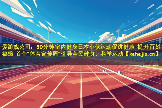 爱游戏公司：30分钟室内健身日本小伙运动促进健康 提升百姓幸福感 首个“体育宣传周”引导全民健身、科学运动