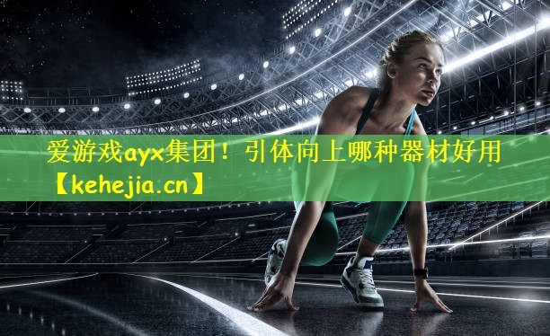 爱游戏ayx集团！引体向上哪种器材好用