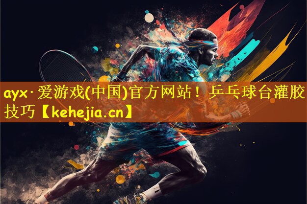 ayx·爱游戏(中国)官方网站！乒乓球台灌胶技巧