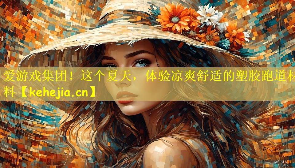 爱游戏集团！这个夏天，体验凉爽舒适的塑胶跑道材料