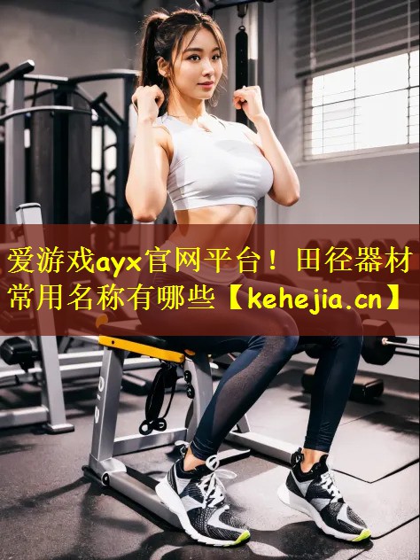<strong>爱游戏ayx官网平台！田径器材常用名称有哪些</strong>