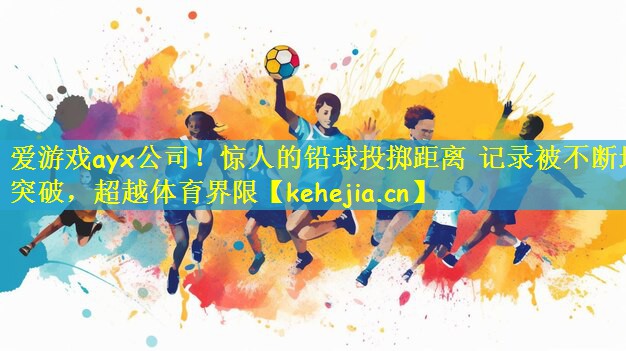 爱游戏ayx公司！惊人的铅球投掷距离 记录被不断地突破，超越体育界限