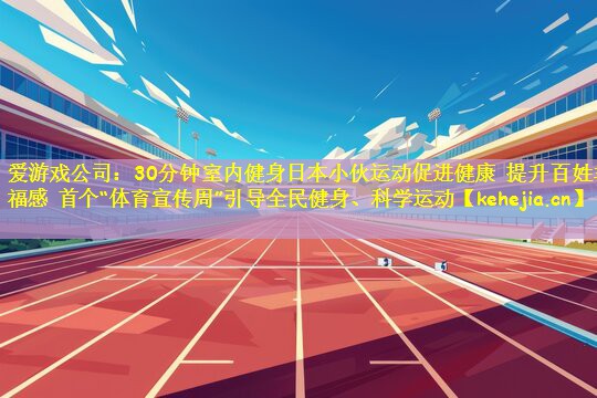 30分钟室内健身日本小伙运动促进健康 提升百姓幸福感 首个“体育宣传周”引导全民健身、科学运动