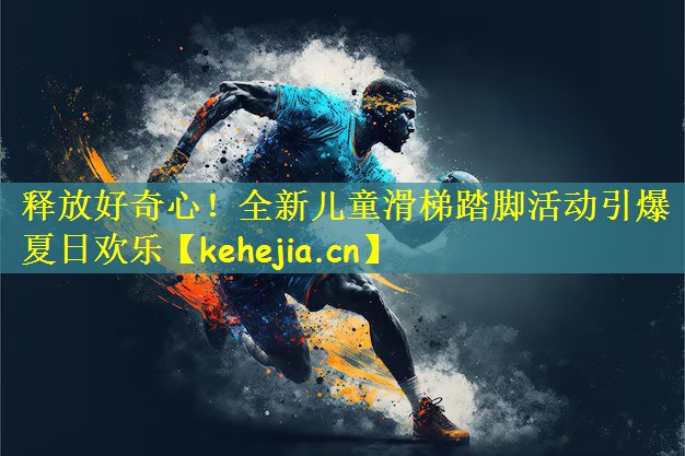 释放好奇心!全新儿童滑梯踏脚活动引爆夏日欢乐