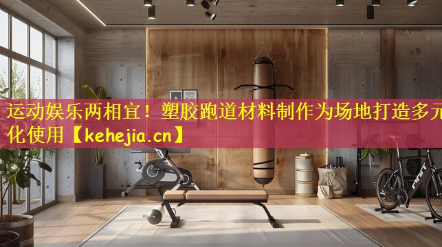 运动娱乐两相宜!塑胶跑道材料制作为场地打造多元化使用