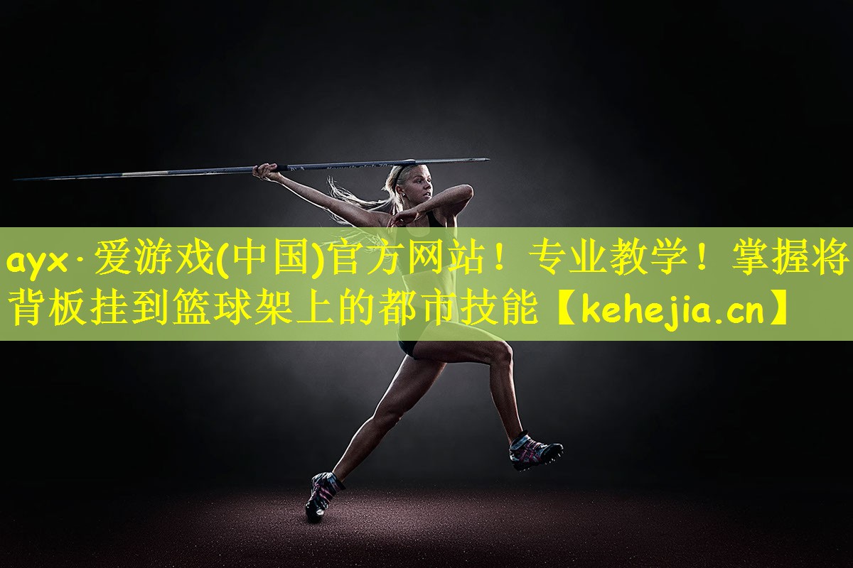 ayx·爱游戏(中国)官方网站!专业教学!掌握将背板挂到篮球架上的都市技能