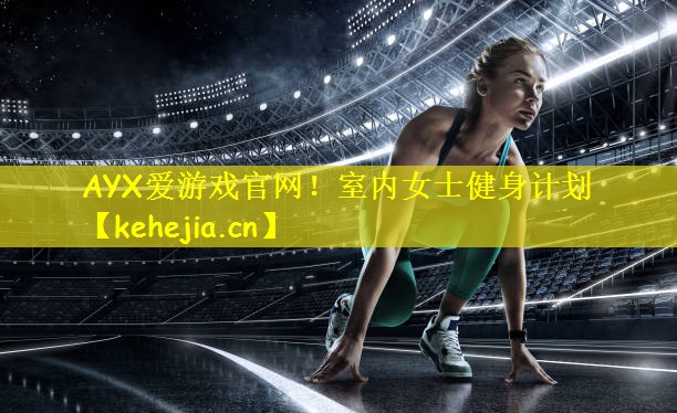 AYX爱游戏官网!室内女士健身计划