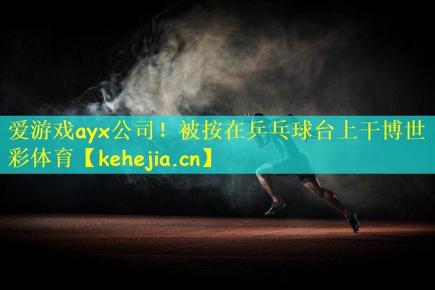 爱游戏ayx公司!被按在乒乓球台上干博世彩体育