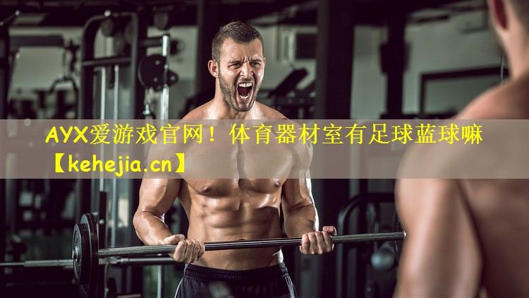AYX爱游戏官网!体育器材室有足球蓝球嘛