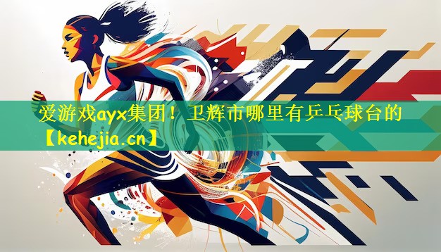 爱游戏ayx集团!卫辉市哪里有乒乓球台的