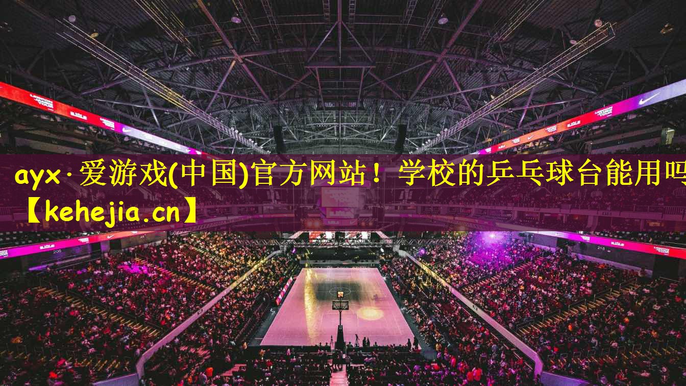 ayx·爱游戏(中国)官方网站!学校的乒乓球台能用吗