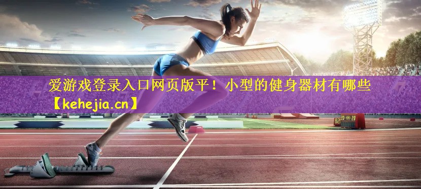 爱游戏登录入口网页版平!小型的健身器材有哪些
