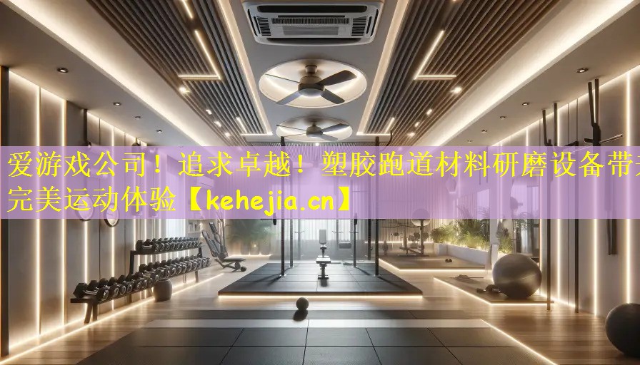 爱游戏公司!追求卓越!塑胶跑道材料研磨设备带来完美运动体验