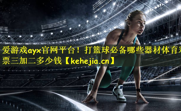 爱游戏ayx官网平台!打篮球必备哪些器材体育彩票三加二多少钱