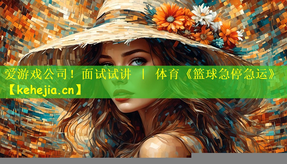 爱游戏公司!面试试讲 | 体育《篮球急停急运》