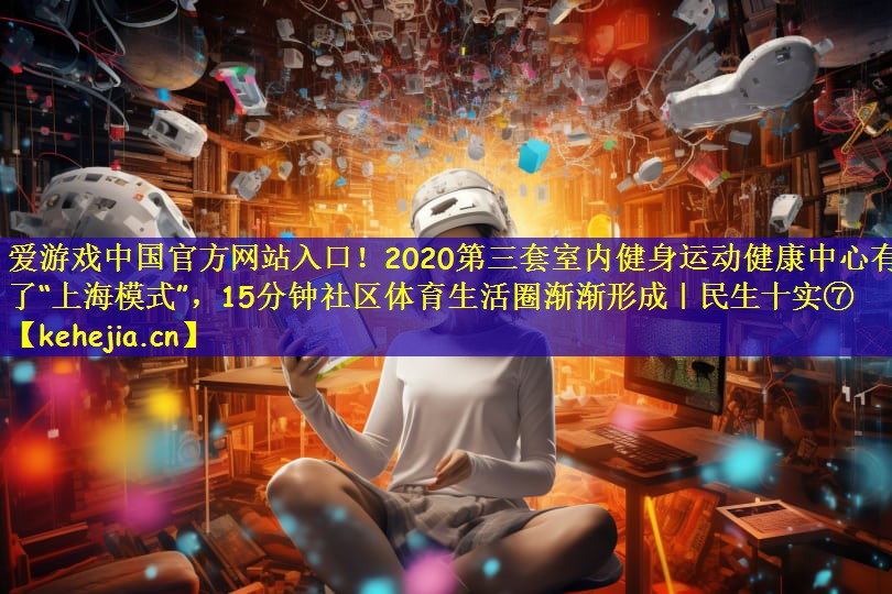 爱游戏中国官方网站入口!2020第三套室内健身运动健康中心有了“上海模式”,15分钟社区体育生活圈渐渐形成|民生十实⑦