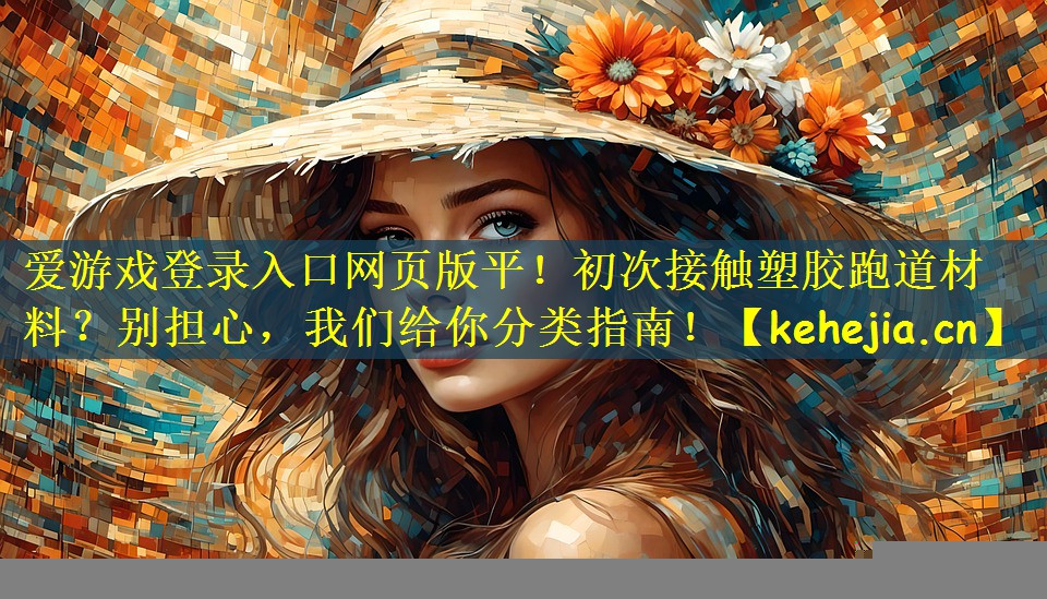 爱游戏登录入口网页版平!初次接触塑胶跑道材料?别担心,我们给你分类指南!