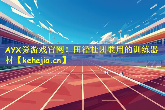 AYX爱游戏官网!田径社团要用的训练器材
