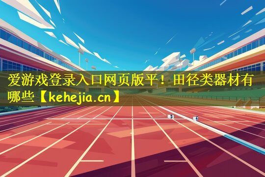 爱游戏登录入口网页版平!田径类器材有哪些