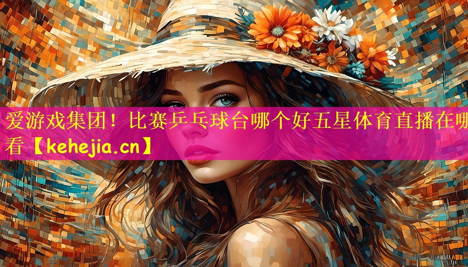 爱游戏集团！比赛乒乓球台哪个好五星体育直播在哪看