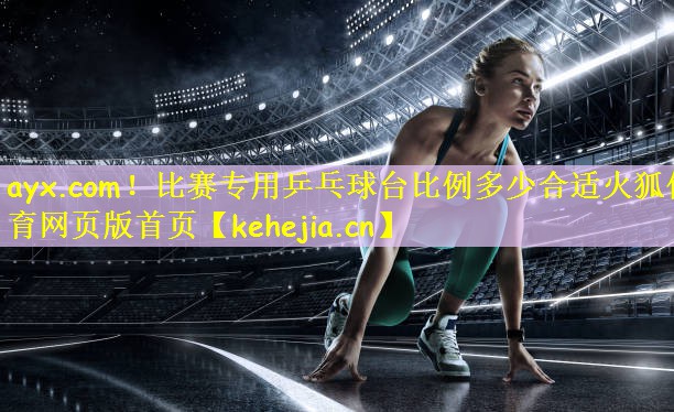 ayx.com!比赛专用乒乓球台比例多少合适火狐体育网页版首页