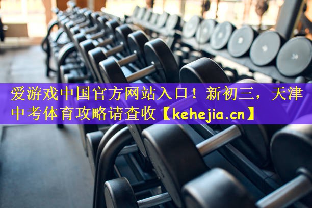 <strong>爱游戏中国官方网站入口！新初三，天津中考体育攻略请查收</strong>