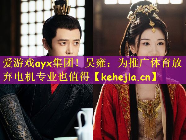 爱游戏ayx集团!吴雍:为推广体育放弃电机专业也值得