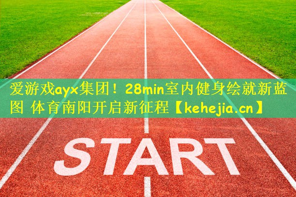 爱游戏ayx集团!28min室内健身绘就新蓝图 体育南阳开启新征程