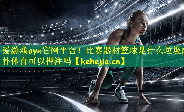 爱游戏ayx官网平台！比赛器材篮球是什么垃圾虎扑体育可以押注吗