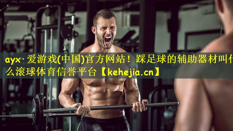 ayx·爱游戏(中国)官方网站!踩足球的辅助器材叫什么滚球体育信誉平台