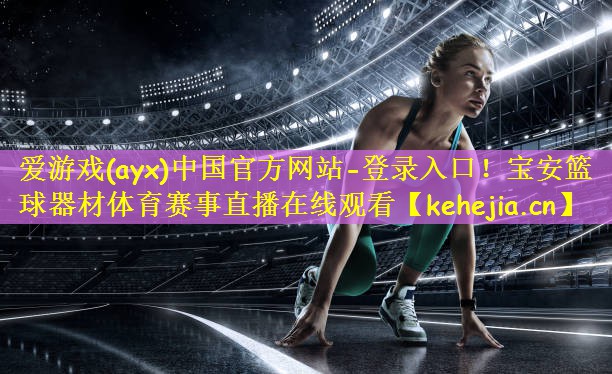 爱游戏(ayx)中国官方网站-登录入口!宝安篮球器材体育赛事直播在线观看
