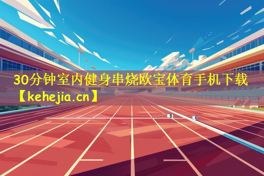30分钟室内健身串烧欧宝体育手机下载
