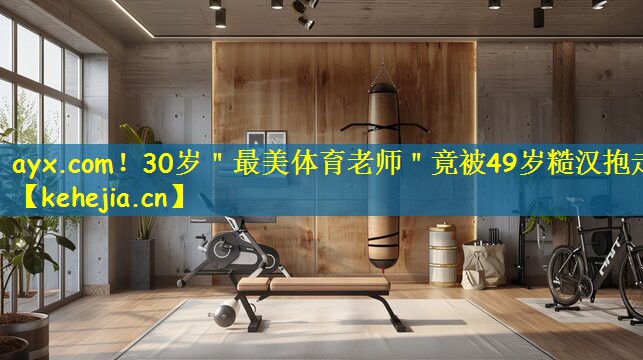 ayx.com!30岁"最美体育老师"竟被49岁糙汉抱走