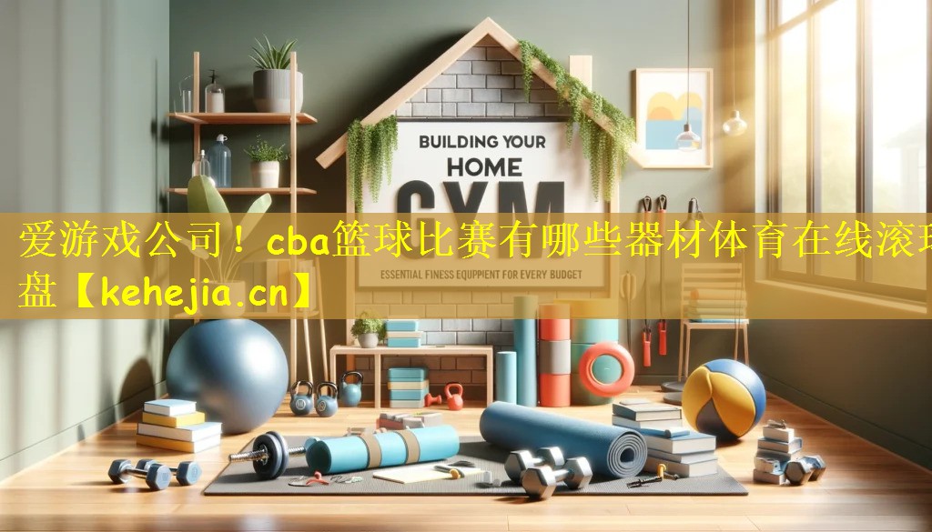 爱游戏公司!cba篮球比赛有哪些器材体育在线滚球盘