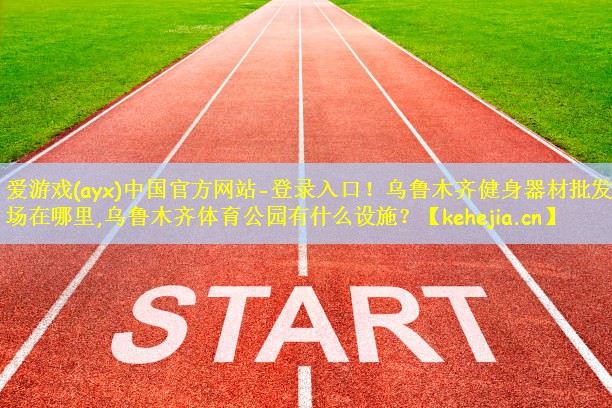 爱游戏(ayx)中国官方网站-登录入口!乌鲁木齐健身器材批发市场在哪里,乌鲁木齐体育公园有什么设施?