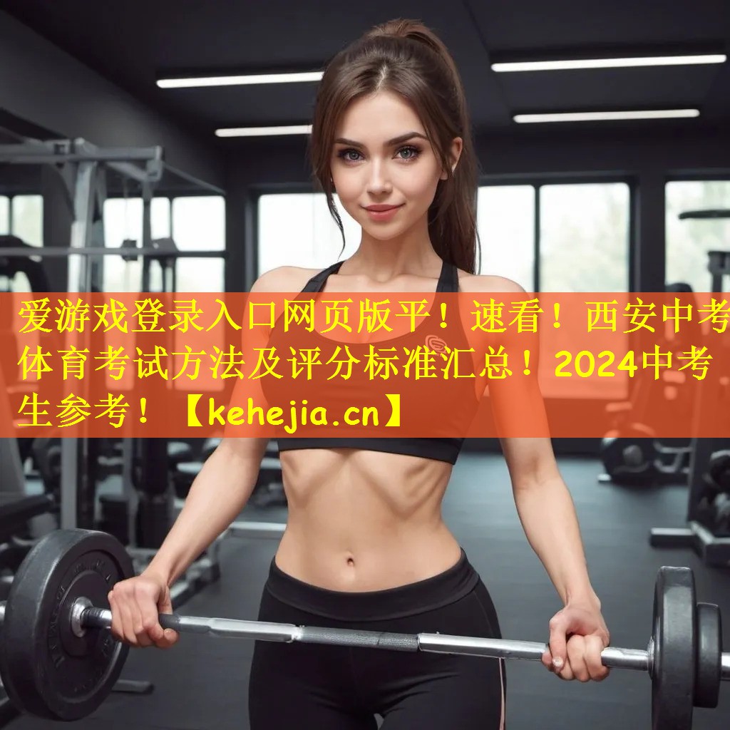 爱游戏登录入口网页版平!速看!西安中考体育考试方法及评分标准汇总!2024中考生参考!
