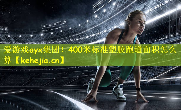 爱游戏ayx集团！400米标准塑胶跑道面积怎么算