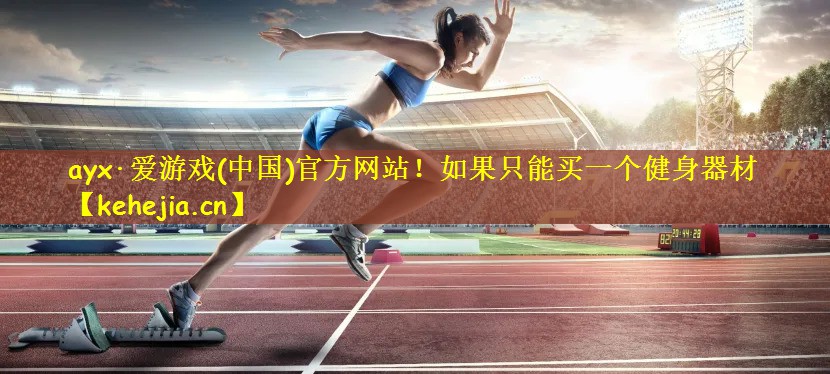 ayx·爱游戏(中国)官方网站！如果只能买一个健身器材
