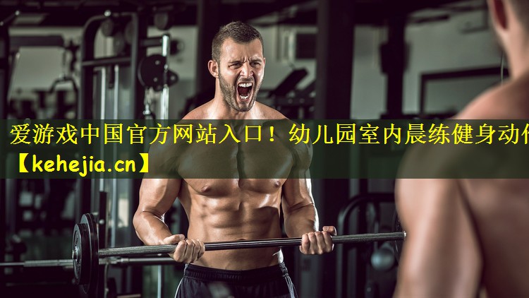 爱游戏中国官方网站入口！幼儿园室内晨练健身动作
